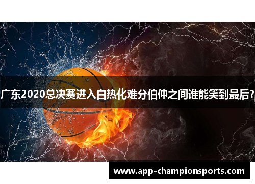 广东2020总决赛进入白热化难分伯仲之间谁能笑到最后？
