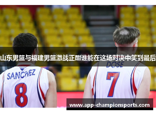 山东男篮与福建男篮激战正酣谁能在这场对决中笑到最后